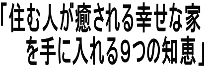 「住む人が癒される幸せな家 　　を手に入れる９つの知恵」