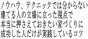 ノウハウ、テクニックでは分からない 建てる人の立場に立った視点で 本当に押さえておきたい家づくりに 成功した人だけが実践しているコツ