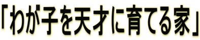 「わが子を天才に育てる家」